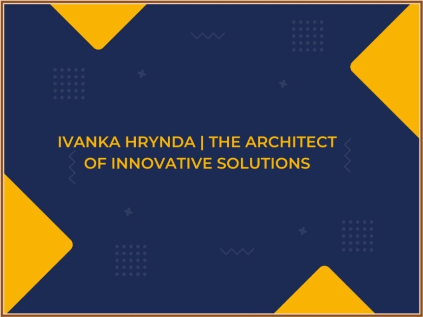 Ivanka Hrynda: The Architect of Innovative Solutions