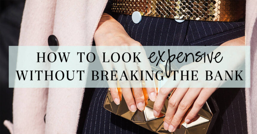 How to Look Expensive Without Breaking the Bank