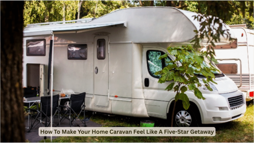 How To Make Your Home Caravan Feel Like A Five-Star Getaway