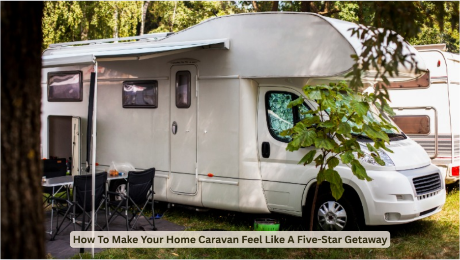 How To Make Your Home Caravan Feel Like A Five-Star Getaway