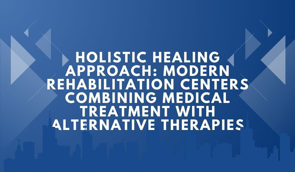 Holistic Healing Approach: Modern Rehabilitation Centers Combining Medical Treatment with Alternative Therapies