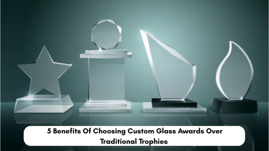 5 Benefits Of Choosing Custom Glass Awards Over Traditional Trophies